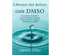 Liberati dal dolore con DMSO: Un universo di benefici: calmare il dolore, spegnere l’infiammazione, riscoprire benessere e vitalità