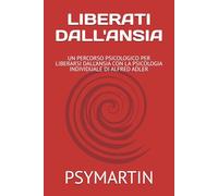 LIBERATI DALL'ANSIA: UN PERCORSO PSICOLOGICO PER LIBERARSI DALL'ANSIA CON LA PSICOLOGIA INDIVIDUALE DI ALFRED ADLER