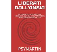 LIBERATI DALL'ANSIA: UN PERCORSO PSICOLOGICO PER LIBERARSI DALL'ANSIA CON LA PSICOLOGIA INDIVIDUALE DI ALFRED ADLER