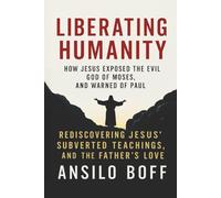 Liberating Humanity: How Jesus Exposed The Evil God Of Moses And Warned Of Paul (Rediscover Jesus Subverted Teachings And The Father’s Love)