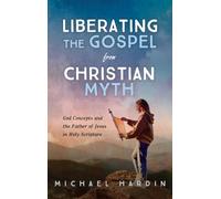 Liberating the Gospel from Christian Myth: God Concepts and the Father of Jesus in Holy Scripture
