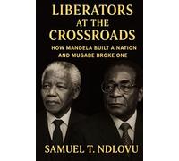 Liberators at the Crossroads: How Mandela Built a Nation and Mugabe Broke One