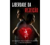 Liberdade da Rejeição: Como curar o seu coração, reconstruir a sua autoestima e recuperar o seu poder pessoal após o fim de um relacionamento