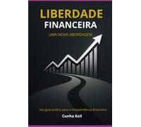 Liberdade Financeira - Uma Nova Abordagem: Seu guia prático para a independência financeira