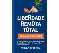 Liberdade Remota Total: O Guia Definitivo para Trabalhar de Onde Quiser, Deixar a CLT e Conquistar Sua Qualidade de Vida