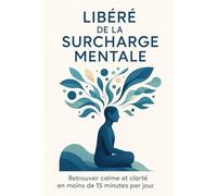 Libéré de la surcharge mentale: Retrouver calme et clarté en moins de 15 minutes par jour