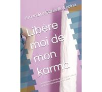 Libère moi de mon karma: Quand l'univers décide de t'enchaîner jusqu'à que tu aies réglé la dette de ton passé