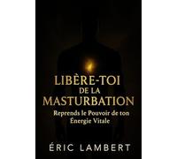 Libère-Toi de la Masturbation: Reprends le pouvoir de ton énergie vitale