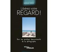 Libérez votre regard !: Pour une pratique épanouissante de la photographie