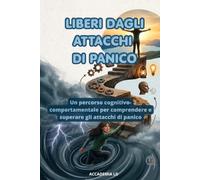 LIBERI DAGLI ATTACCHI DI PANICO: Un percorso cognitivo-comportamentale per comprendere e superare gli attacchi di panico