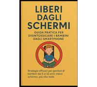 Liberi dagli Schermi - La guida definitiva per aiutare i bambini a disintossicarsi dagli smartphone (5-12 anni): Strategie pratiche e consigli ... genitori moderni. Meno schermi, più relazione