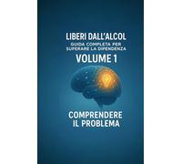 Liberi dall’alcol - Volume 1 - Comprendere il problema