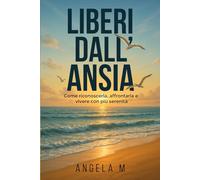LIBERI DALL'ANSIA: COME RICONOSCERLA, AFFRONTARLA E VIVERE CON PIU’ SERENITA’