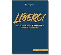 Libero! Dalla trappola della pornografia alla libertà dell'amore