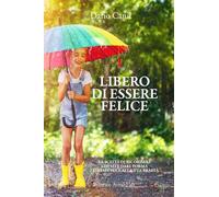 LIBERO DI ESSERE FELICE: La scelta di ricordare chi sei e dare forma consapevole alla tua realtà (LE ALI DELLA LIBERTÀ)