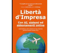 Libertà d'Impresa con AI, sistemi ed abbonamenti online: Automatizza e fai crescere la tua impresa perché funzioni senza di te
