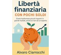 Libertà finanziaria con pochi soldi: Come trasformare piccoli risparmi in grandi risultati, anche se non sei un esperto (Soldi e Libertà)
