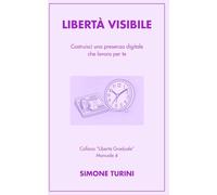 Libertà Visibile: Costruisci una presenza digitale che lavora per te (Libertà Graduale)