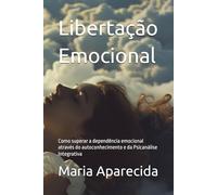 Libertação Emocional: Como superar a dependência emocional através do autoconhecimento e da Psicanálise Integrativa