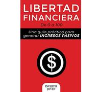 Libertad Financiera: De 0 a 100: Una Guía Práctica Para Generar Ingresos Pasivos: 3 (Administrar tu dinero y Finanzas Personales)