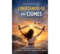 LIBERTANDO-SE DOS CIÚMES: DA PRISÃO EMOCIONAL À AUTONOMIA AFETIVA: Um guia pessoal para vencer um dos sentimentos mais intensos e desafiadores do ser humano