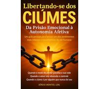 LIBERTANDO-SE DOS CIÚMES: DA PRISÃO EMOCIONAL À AUTONOMIA AFETIVA: Um guia pessoal para vencer um dos sentimentos mais intensos e desafiadores do ser humano