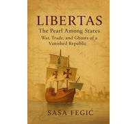LIBERTAS: The Pearl Among States: War, Trade, and Ghosts of a Vanished Republic: A Chronicle of Dubrovnik’s Noble Houses and Their Golden Era (1358-1808)