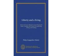 Liberty and a living: the record of an attempt to secure bread and butter, sunshine and content, by gardening, fishing, and hunting