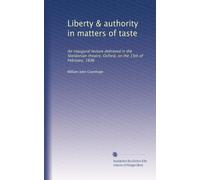 Liberty & authority in matters of taste: An inaugural lecture delivered in the Sheldonian theatre, Oxford, on the 15th of February, 1896