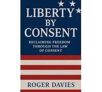 Liberty by Consent: Reclaiming Freedom Through the Law of Consent: 3 (Sovereign Foundations: Liberty, Rights, Consent)