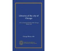 Libraries of the city of Chicago (Vol-1): with an historical sketch of the Chicago library club