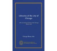 Libraries of the city of Chicago: with an historical sketch of the Chicago library club