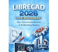 LIBRECAD 2026 FOR BEGINNERS: Your Complete Guide to 2D & 3D Modeling Mastery