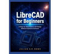 LibreCAD USER GUIDE FOR BEGINNERS: A Step-by-Step Guide to 2D Design Without Expensive Software