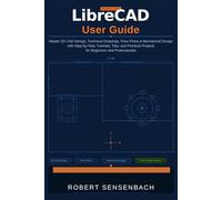 LIBRECAD USER GUIDE: Master 2D CAD Design, Technical Drawings, Floor Plans, Mechanical Design with Step-by-Step Tutorials, Tips, and Practical Projects for Beginners and Professionals