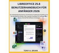 LIBREOFFICE 25.8 BENUTZERHANDBUCH FÜR ANFÄNGER 2026: EIN VOLLSTÄNDIG ILLUSTRIERTES, SCHRITTWEISES PRAKTISCHES HANDBUCH FÜR DIE NUTZUNG VON WRITER, ... UND NUTZER, DIE AUF DIE SOFTWARE UMSTEIGEN