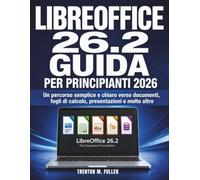 LIBREOFFICE 26.2 Guida per principianti 2026: Un percorso semplice e chiaro verso documenti, fogli di calcolo, presentazioni e molto altro