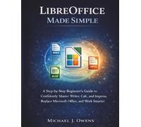 LIBREOFFICE MADE SIMPLE: A Step-by-Step Beginner’s Guide to Confidently Master Writer, Calc, and Impress, Replace Microsoft Office, and Work Smarter