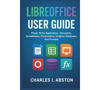 Libreoffice User Guide: Master All Six Applications - Documents, Spreadsheets, Presentations, Graphics, Databases, And Formulas