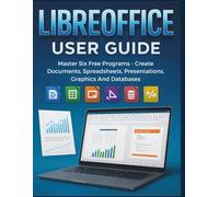 Libreoffice User Guide: Master Six Free Programs - Create Documents, Spreadsheets, Presentations, Graphics And Databases