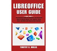 LIBREOFFICE USER GUIDE: The Complete Guide for Beginners and Advanced Users to Master Writer, Calc, Impress, Draw, Base, and Math with Step-by-Step Tutorials