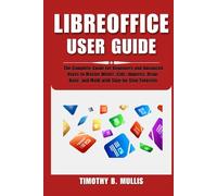 LIBREOFFICE USER GUIDE: The Complete Guide for Beginners and Advanced Users to Master Writer, Calc, Impress, Draw, Base, and Math with Step-by-Step Tutorials