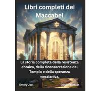 Libri completi dei Maccabei: La storia completa della resistenza ebraica, della riconsacrazione del Tempio e della speranza messianica.