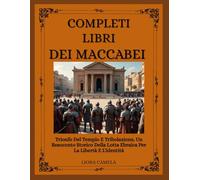 LIBRI COMPLETI DEI MACCABEI: Trionfo Del Tempio E Tribolazione, Un Resoconto Storico Della Lotta Ebraica Per La Libertà E L'identità