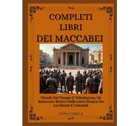 LIBRI COMPLETI DEI MACCABEI: Trionfo Del Tempio E Tribolazione, Un Resoconto Storico Della Lotta Ebraica Per La Libertà E L'identità