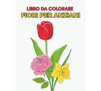 Libro da Colorare Fiori per Anziani: 50 Illustrazioni Semplici e Grandi di Rose, Tulipani, Girasoli e Molti Altri