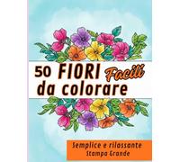 Libro da Colorare per Adulti - 50 Fiori Facili e Rilassanti: Disegni Semplici con Stampa Grande, Antistress, adatti per Anziani e Principianti per Ritrovare la Calma