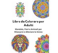 Libro da Colorare per Adulti Mandala, Fiori e Animali per Rilassarsi e Alleviare lo Stress: Goditi oltre 50 splendidi disegni pensati per calmare la mente e stimolare la creatività.