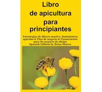 Libro de apicultura para principiantes: Estrategias de dinero masivo, Suministros apícolas & Plan de negocio & Financiación para Su negocio de abejas (Spanish Edition)