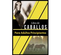 Libro De Caballos Para Adultos Principiantes: Cómo ser amable con tu caballo. y método inteligente para aprender a montar a caballo como un profesional